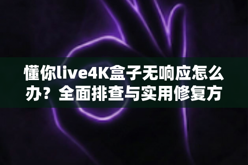 懂你live4K盒子无响应怎么办?全面排查与实用修复方案大公开 懂你live4K盒子无响应怎么办?全面排查与实用修复方案大公开