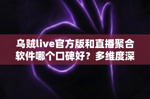 乌贼live官方版和直播聚合软件哪个口碑好?多维度深度测评帮你选对直播观看工具 乌贼live官方版和直播聚合软件哪个口碑好?多维度深度测评帮你选对直播观看工具