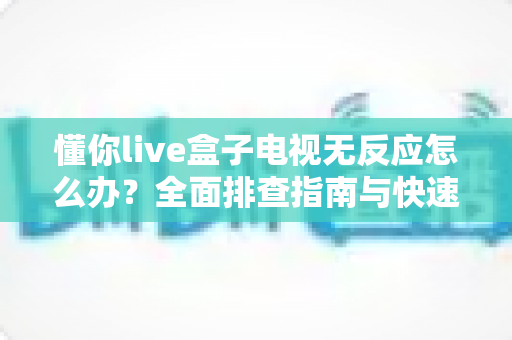 懂你live盒子电视无反应怎么办？全面排查指南与快速解决方法大全