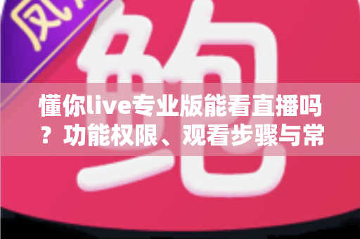 懂你live专业版能看直播吗？功能权限、观看步骤与常见问题全解析