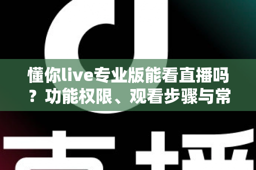 懂你live专业版能看直播吗？功能权限、观看步骤与常见问题全解析