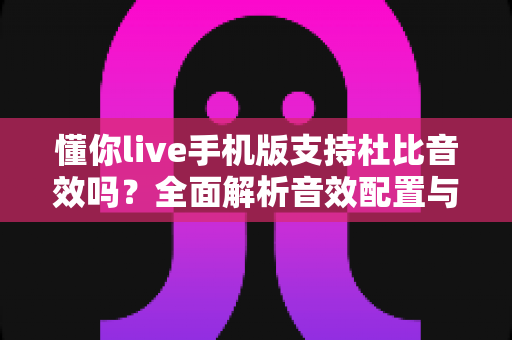 懂你live手机版支持杜比音效吗?全面解析音效配置与听感优化实用指南 懂你live手机版支持杜比音效吗?全面解析音效配置与听感优化实用指南
