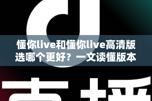 懂你live和懂你live高清版选哪个更好?一文读懂版本差异,助你轻松做出最佳选择 懂你live和懂你live高清版选哪个更好?一文读懂版本差异,助你轻松做出最佳选择
