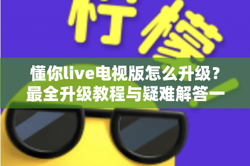 懂你live电视版怎么升级？最全升级教程与疑难解答一站式指南