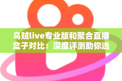 乌贼live专业版和聚合直播盒子对比：深度评测助你选出更合适的直播观看方案