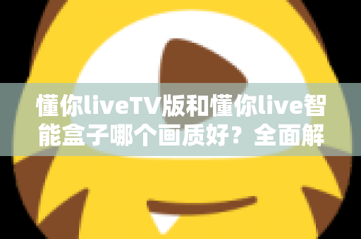 懂你liveTV版和懂你live智能盒子哪个画质好?全面解析两大观影方案的画质差异与选购指南 懂你liveTV版和懂你live智能盒子哪个画质好?全面解析两大观影方案的画质差异与选购指南