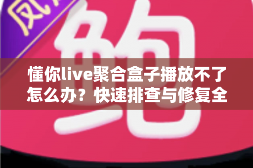 懂你live聚合盒子播放不了怎么办？快速排查与修复全攻略