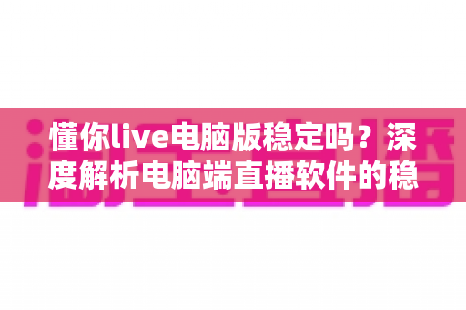 懂你live电脑版稳定吗?深度解析电脑端直播软件的稳定性表现与优化全攻略 懂你live电脑版稳定吗?深度解析电脑端直播软件的稳定性表现与优化全攻略