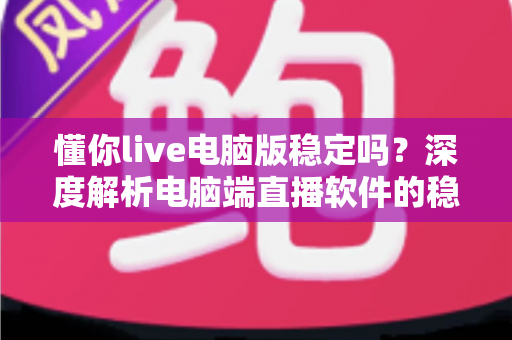 懂你live电脑版稳定吗？深度解析电脑端直播软件的稳定性表现与优化全攻略