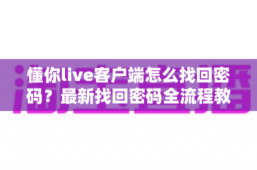懂你live客户端怎么找回密码？最新找回密码全流程教程与账号安全防护指南