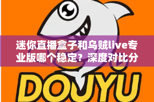 迷你直播盒子和乌贼live专业版哪个稳定?深度对比分析与选购指南帮你一次搞懂 迷你直播盒子和乌贼live专业版哪个稳定?深度对比分析与选购指南帮你一次搞懂