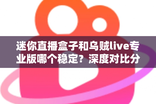 迷你直播盒子和乌贼live专业版哪个稳定?深度对比分析与选购指南帮你一次搞懂 迷你直播盒子和乌贼live专业版哪个稳定?深度对比分析与选购指南帮你一次搞懂