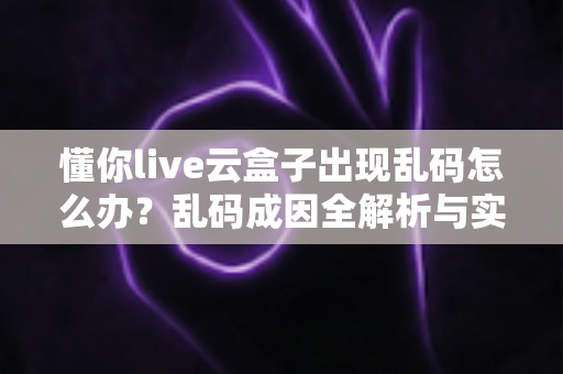 懂你live云盒子出现乱码怎么办?乱码成因全解析与实用修复指南一步到位 懂你live云盒子出现乱码怎么办?乱码成因全解析与实用修复指南一步到位