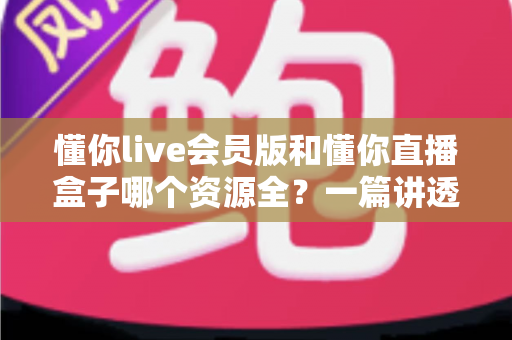懂你live会员版和懂你直播盒子哪个资源全?一篇讲透资源差异与选择思路的实用对比指南 懂你live会员版和懂你直播盒子哪个资源全?一篇讲透资源差异与选择思路的实用对比指南