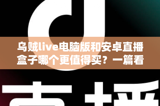 乌贼live电脑版和安卓直播盒子哪个更值得买？一篇看懂的深度对比选购指南