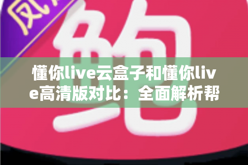懂你live云盒子和懂你live高清版对比:全面解析帮你选出最适合的观看方案 懂你live云盒子和懂你live高清版对比:全面解析帮你选出最适合的观看方案