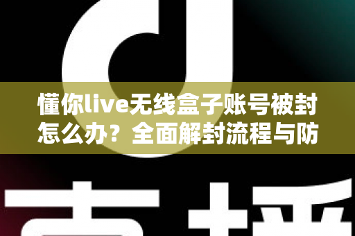 懂你live无线盒子账号被封怎么办?全面解封流程与防封实用指南 懂你live无线盒子账号被封怎么办?全面解封流程与防封实用指南