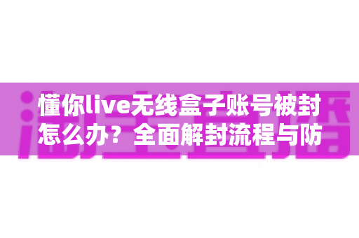 懂你live无线盒子账号被封怎么办?全面解封流程与防封实用指南 懂你live无线盒子账号被封怎么办?全面解封流程与防封实用指南