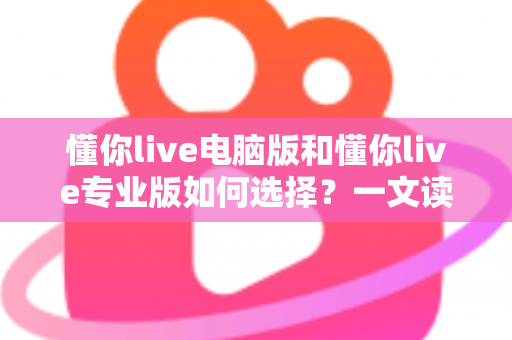 懂你live电脑版和懂你live专业版如何选择？一文读懂版本差异与选购建议