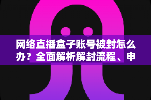 网络直播盒子账号被封怎么办?全面解析解封流程、申诉技巧与预防指南 网络直播盒子账号被封怎么办?全面解析解封流程、申诉技巧与预防指南