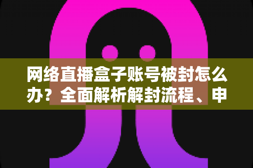 网络直播盒子账号被封怎么办？全面解析解封流程、申诉技巧与预防指南