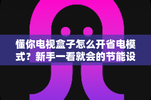 懂你电视盒子怎么开省电模式?新手一看就会的节能设置全攻略 懂你电视盒子怎么开省电模式?新手一看就会的节能设置全攻略