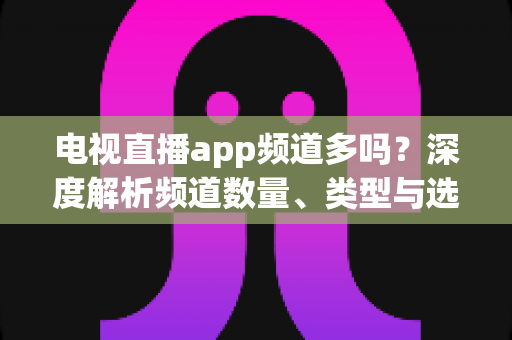 电视直播app频道多吗？深度解析频道数量、类型与选择全攻略