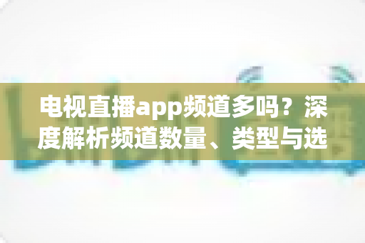 电视直播app频道多吗？深度解析频道数量、类型与选择全攻略