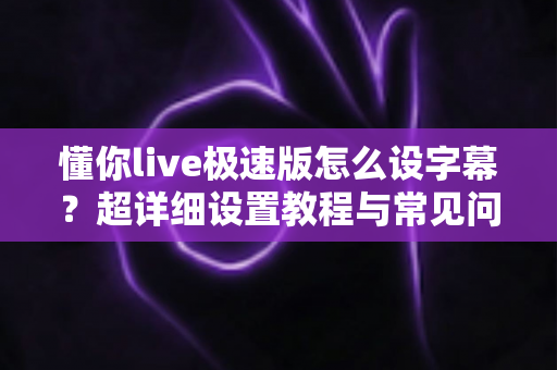 懂你live极速版怎么设字幕?超详细设置教程与常见问题全解析 懂你live极速版怎么设字幕?超详细设置教程与常见问题全解析