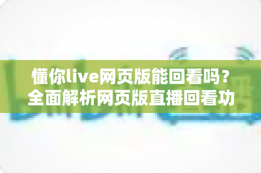 懂你live网页版能回看吗？全面解析网页版直播回看功能与实用指南