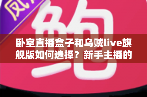 卧室直播盒子和乌贼live旗舰版如何选择？新手主播的一站式选购指南