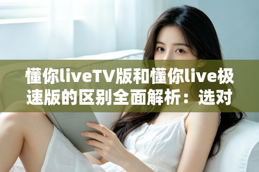 懂你liveTV版和懂你live极速版的区别全面解析：选对版本，畅享高清直播新体验