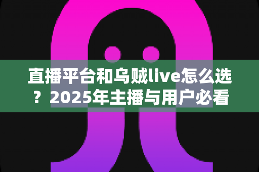 直播平台和乌贼live怎么选?2025年主播与用户必看的选择指南 直播平台和乌贼live怎么选?2025年主播与用户必看的选择指南