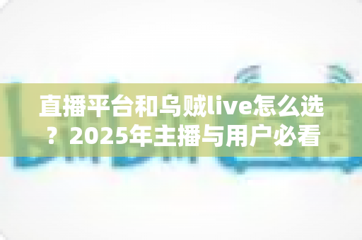 直播平台和乌贼live怎么选?2025年主播与用户必看的选择指南 直播平台和乌贼live怎么选?2025年主播与用户必看的选择指南
