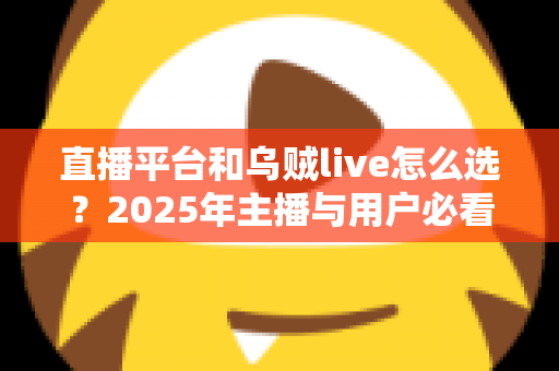 直播平台和乌贼live怎么选？2025年主播与用户必看的选择指南