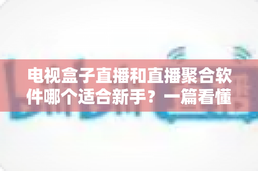 电视盒子直播和直播聚合软件哪个适合新手？一篇看懂的新手入门选购指南