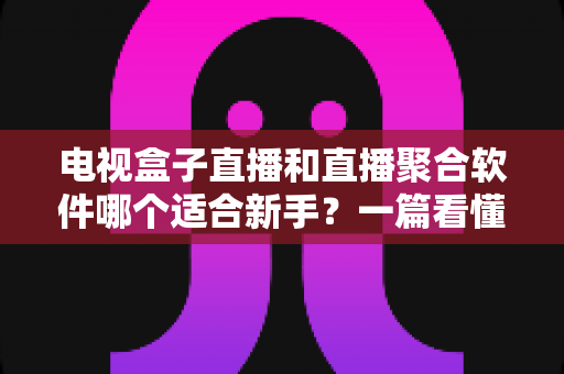 电视盒子直播和直播聚合软件哪个适合新手？一篇看懂的新手入门选购指南