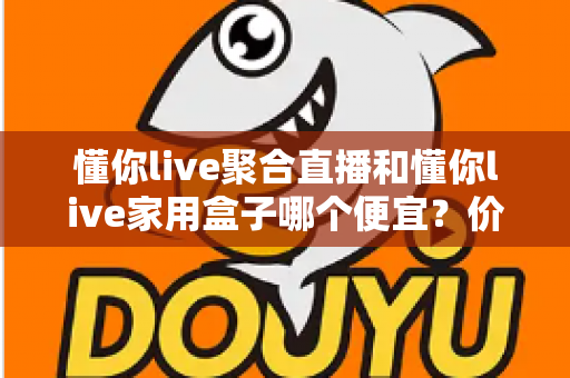 懂你live聚合直播和懂你live家用盒子哪个便宜?价格对比与省钱选购全攻略 懂你live聚合直播和懂你live家用盒子哪个便宜?价格对比与省钱选购全攻略