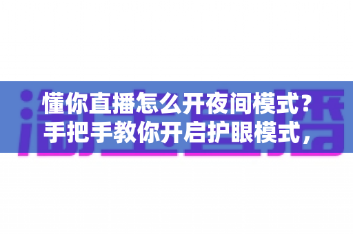懂你直播怎么开夜间模式？手把手教你开启护眼模式，深夜刷播不再刺眼