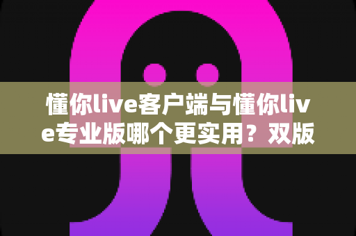 懂你live客户端与懂你live专业版哪个更实用?双版本深度对比与选购指南 懂你live客户端与懂你live专业版哪个更实用?双版本深度对比与选购指南