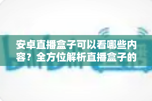 安卓直播盒子可以看哪些内容？全方位解析直播盒子的内容版图、使用技巧与选购指南