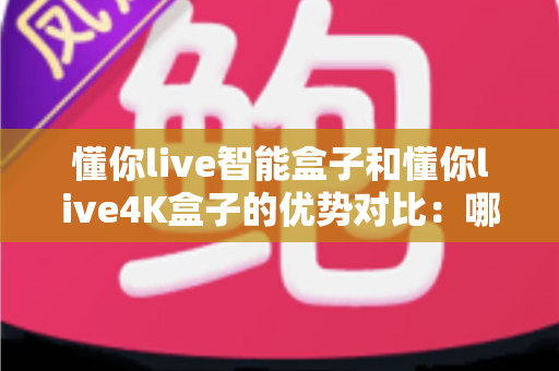懂你live智能盒子和懂你live4K盒子的优势对比:哪款电视盒子更适合你的家庭娱乐需求? 懂你live智能盒子和懂你live4K盒子的优势对比:哪款电视盒子更适合你的家庭娱乐需求?