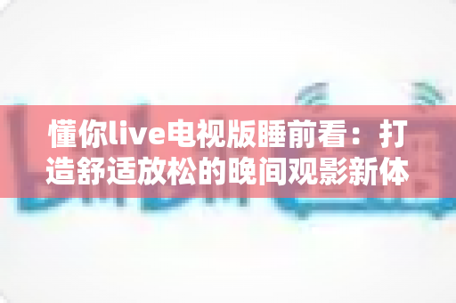 懂你live电视版睡前看:打造舒适放松的晚间观影新体验 懂你live电视版睡前看:打造舒适放松的晚间观影新体验