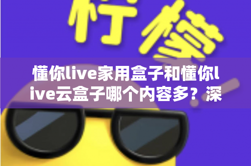 懂你live家用盒子和懂你live云盒子哪个内容多?深度解析帮你选对家庭观影神器 懂你live家用盒子和懂你live云盒子哪个内容多?深度解析帮你选对家庭观影神器