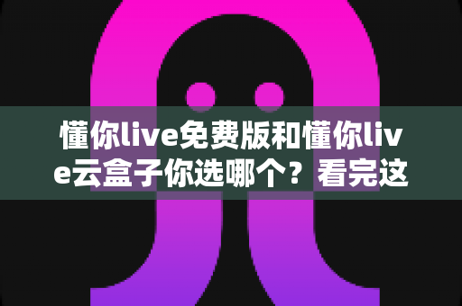 懂你live免费版和懂你live云盒子你选哪个?看完这篇对比再决定不迟 懂你live免费版和懂你live云盒子你选哪个?看完这篇对比再决定不迟