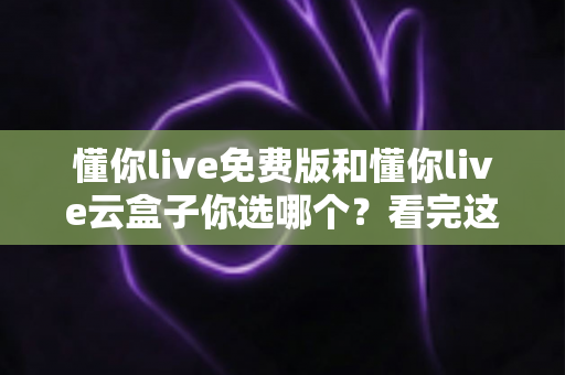 懂你live免费版和懂你live云盒子你选哪个?看完这篇对比再决定不迟 懂你live免费版和懂你live云盒子你选哪个?看完这篇对比再决定不迟