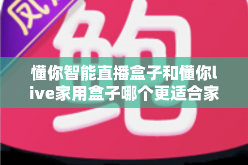 懂你智能直播盒子和懂你live家用盒子哪个更适合家用？2025年最全家用电视盒子选购对比指南