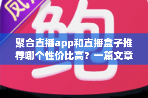 聚合直播app和直播盒子推荐哪个性价比高？一篇文章帮你彻底搞懂选购门道