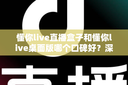懂你live直播盒子和懂你live桌面版哪个口碑好？深度对比解析帮你选出更合适的直播工具
