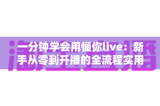 一分钟学会用懂你live:新手从零到开播的全流程实用指南 一分钟学会用懂你live:新手从零到开播的全流程实用指南